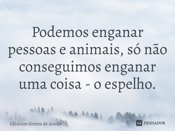 ⁠Podemos enganar pessoas e animais, só não conseguimos enganar uma coisa - o espelho.... Frase de Glêdston Gomes de Araújo.
