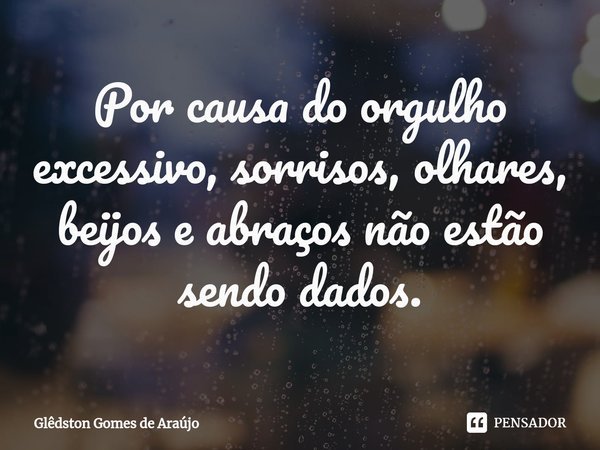 ⁠Por causa do orgulho excessivo, sorrisos, olhares, beijos e abraços não estão sendo dados.... Frase de Glêdston Gomes de Araújo.