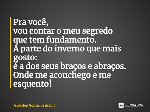 Pra você, vou contar o meu segredo que tem fundamento. A parte do inverno que mais gosto: é a dos seus braços e abraços. Onde me aconchego e me esquento!... Frase de Glêdston Gomes de Araújo.
