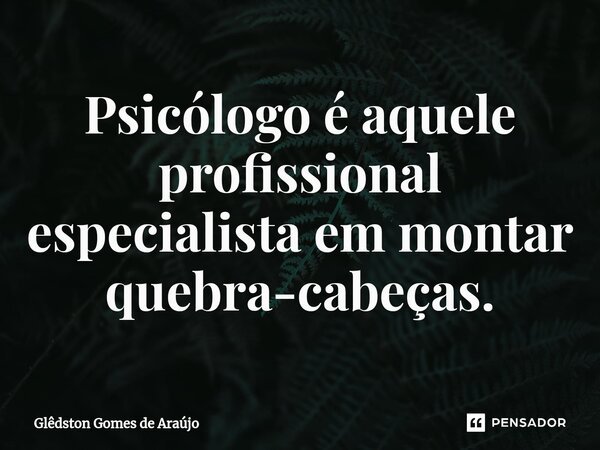 Psicólogo é aquele profissional especialista em montar quebra-cabeças.⁠... Frase de Glêdston Gomes de Araújo.