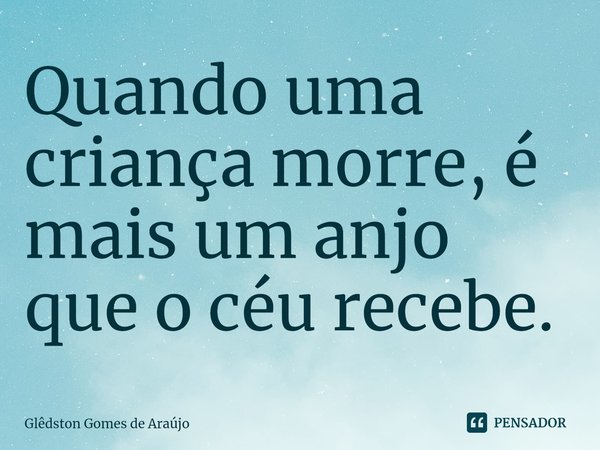 ⁠Quando uma criança morre, é mais um anjo que o céu recebe.... Frase de Glêdston Gomes de Araújo.