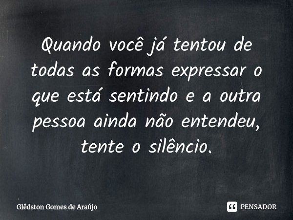 ⁠Quando você já tentou de todas as formas expressar o que está sentindo e a outra pessoa ainda não entendeu, tente o silêncio.... Frase de Glêdston Gomes de Araújo.