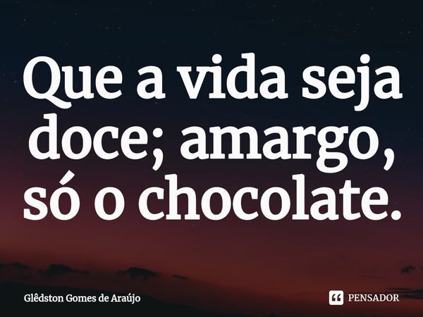 ⁠Que a vida seja doce; amargo, só o chocolate.... Frase de Glêdston Gomes de Araújo.