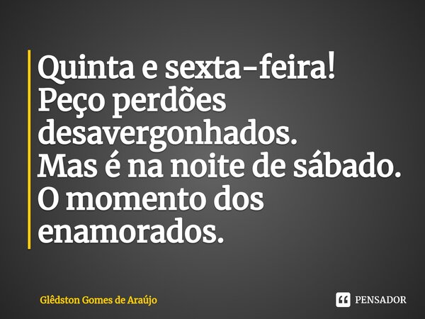 Quinta e sexta-feira! Peço perdões desavergonhados. Mas é na noite de sábado. O momento dos enamorados.... Frase de Glêdston Gomes de Araújo.