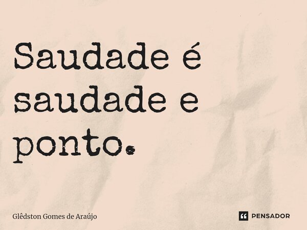 ⁠Saudade é saudade e ponto.... Frase de Glêdston Gomes de Araújo.