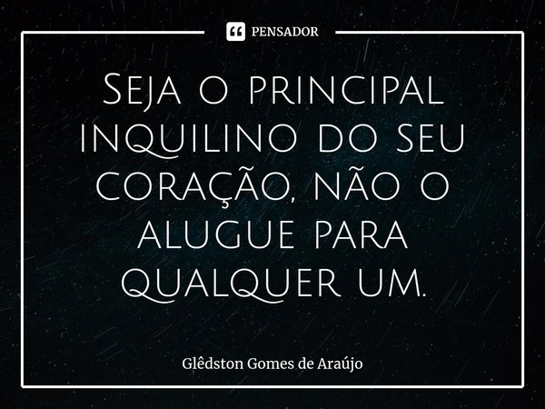 ⁠Seja o principal inquilino do seu coração, não o alugue para qualquer um.... Frase de Glêdston Gomes de Araújo.