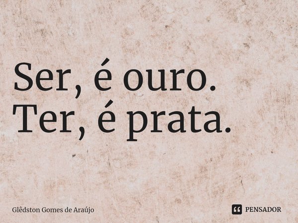 ⁠Ser, é ouro. Ter, é prata.... Frase de Glêdston Gomes de Araújo.