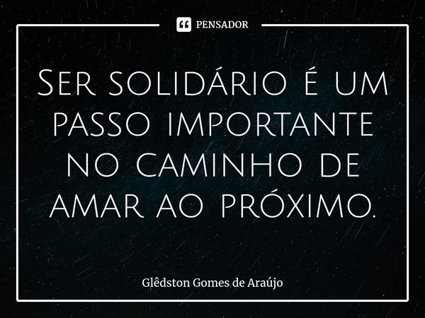 ⁠Ser solidário é um passo importante no caminho de amar ao próximo.... Frase de Glêdston Gomes de Araújo.