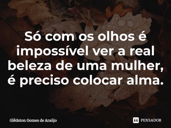 ⁠Só com os olhos é impossível ver a real beleza de uma mulher, é preciso colocar alma.... Frase de Glêdston Gomes de Araújo.