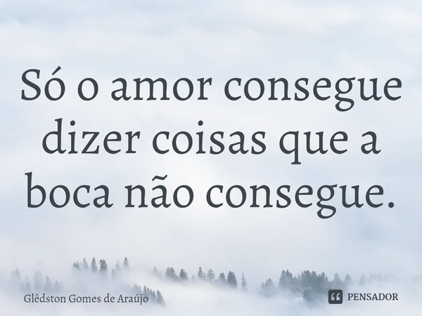 ⁠Só o amor consegue dizer coisas que a boca não consegue.... Frase de Glêdston Gomes de Araújo.