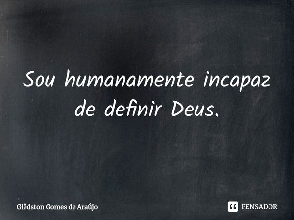 ⁠Sou humanamente incapaz de definir Deus.... Frase de Glêdston Gomes de Araújo.