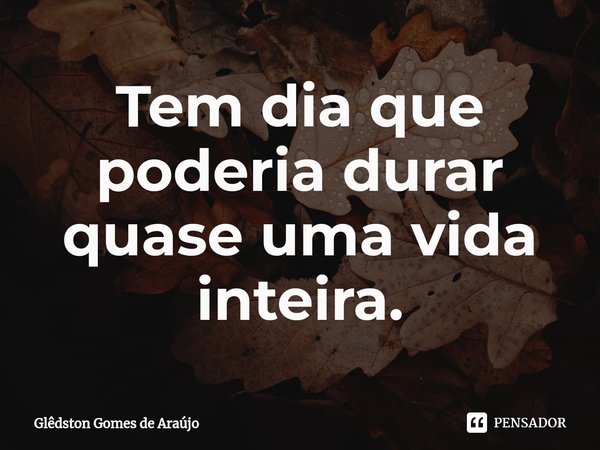 ⁠Tem dia que poderia durar quase uma vida inteira.... Frase de Glêdston Gomes de Araújo.