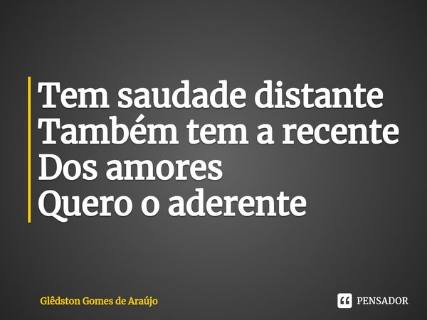 ⁠Tem saudade distante Também tem a recente Dos amores Quero o aderente... Frase de Glêdston Gomes de Araújo.