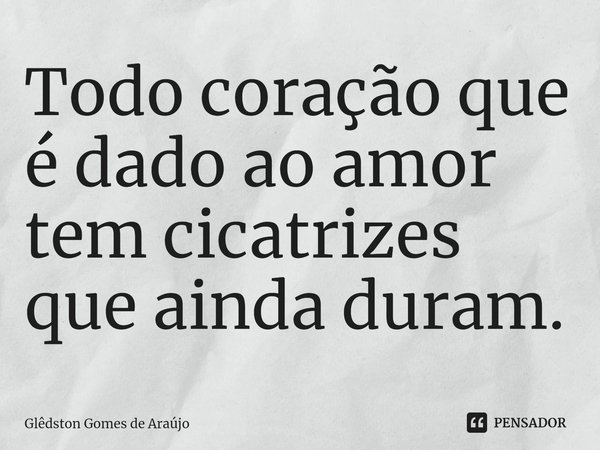 ⁠Todo coração que é dado ao amor tem cicatrizes que ainda duram.... Frase de Glêdston Gomes de Araújo.