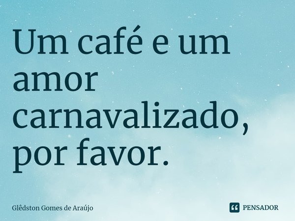 ⁠Um café e um amor carnavalizado, por favor.... Frase de Glêdston Gomes de Araújo.