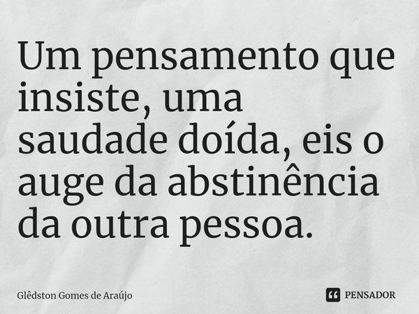 Um pensamento que insiste, uma saudade doída, eis o auge da abstinência da outra pessoa.... Frase de Glêdston Gomes de Araújo.