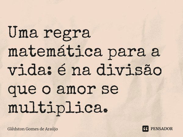 ⁠Uma regra matemática para a vida: é na divisão que o amor se multiplica.... Frase de Glêdston Gomes de Araújo.
