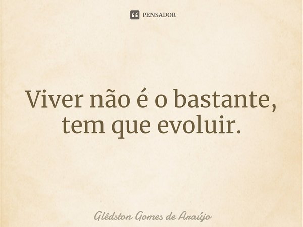 ⁠Viver não é o bastante, tem que evoluir.... Frase de Glêdston Gomes de Araújo.