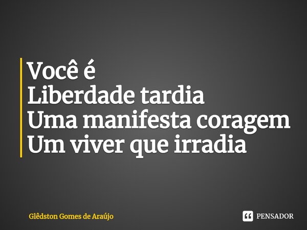 Você é Liberdade tardia Uma manifesta coragem Um viver que irradia ⁠... Frase de Glêdston Gomes de Araújo.