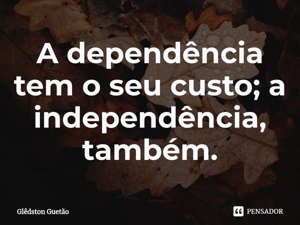 ⁠A dependência tem o seu custo; a independência, também.... Frase de Glêdston Guetão.