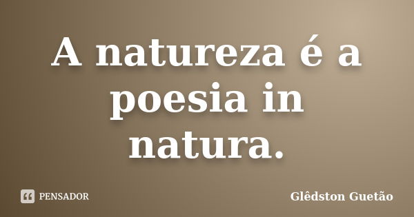 A natureza é a poesia in natura.... Frase de Glêdston Guetão.