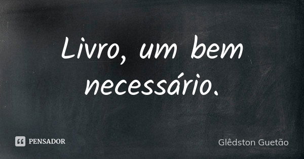 Livro, um bem necessário.... Frase de Glêdston Guetão.