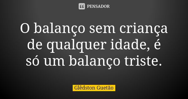 O balanço sem criança de qualquer idade, é só um balanço triste.... Frase de Glêdston Guetão.