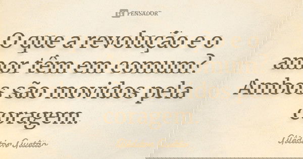 O que a revolução e o amor têm em comum? Ambos são movidos pela coragem.... Frase de Glêdston Guetão.