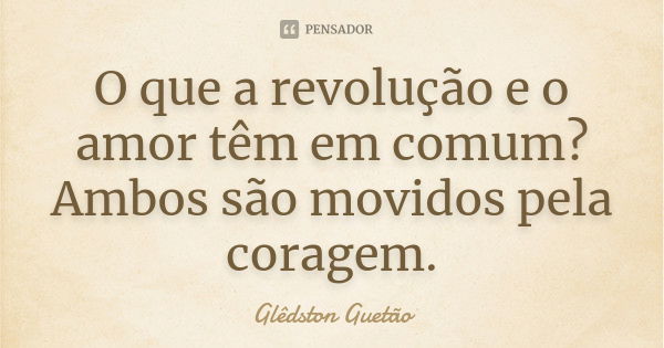 O que a revolução e o amor têm em comum? Ambos são movidos pela coragem.... Frase de Glêdston Guetão.