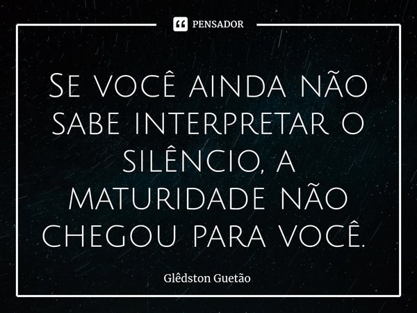 Se você ainda não sabe interpretar o silêncio, a maturidade não chegou para você. ⁠... Frase de Glêdston Guetão.