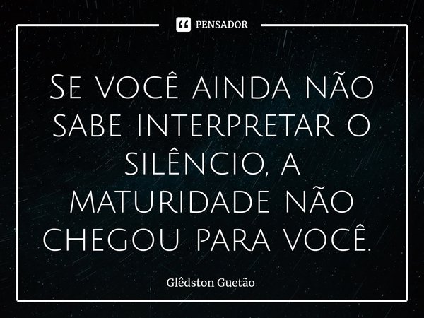 Se você ainda não sabe interpretar o silêncio, a maturidade não chegou para você. ⁠... Frase de Glêdston Guetão.