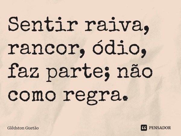 ⁠Sentir raiva, rancor, ódio, faz parte; não como regra.... Frase de Glêdston Guetão.