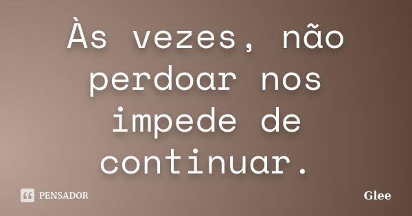 Às vezes, não perdoar nos impede de continuar.... Frase de Glee.