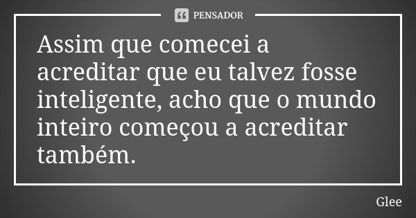 Assim que comecei a acreditar que eu talvez fosse inteligente, acho que o mundo inteiro começou a acreditar também.... Frase de Glee.