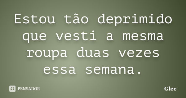 Estou tão deprimido que vesti a mesma roupa duas vezes essa semana.... Frase de Glee.