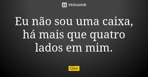 Eu não sou uma caixa, há mais que quatro lados em mim.... Frase de Glee.