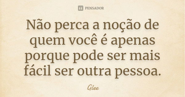 Não perca a noção de quem você é apenas porque pode ser mais fácil ser outra pessoa.... Frase de Glee.