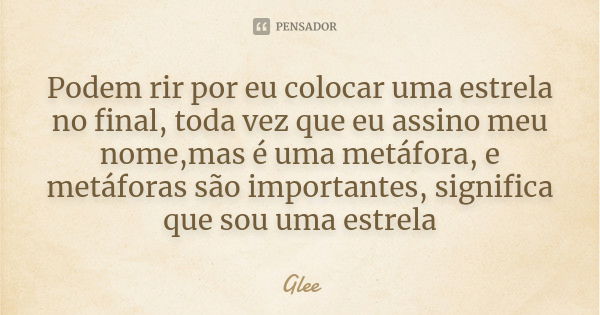 Podem rir por eu colocar uma estrela no final, toda vez que eu assino meu nome,mas é uma metáfora, e metáforas são importantes, significa que sou uma estrela... Frase de Glee.