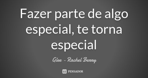 Fazer parte de algo especial, te torna especial... Frase de Glee - Rachel Berry.