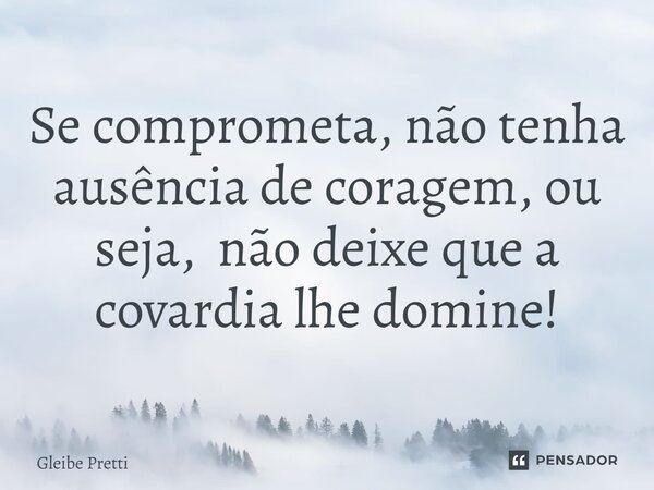 ⁠Se comprometa, não tenha ausência de coragem, ou seja, não deixe que a covardia lhe domine!... Frase de Gleibe Pretti.