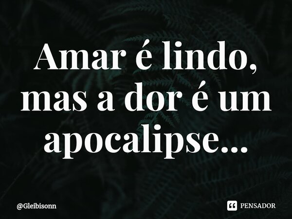 ⁠Amar é lindo, mas a dor é um apocalipse...... Frase de Gleibisonn.