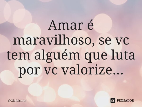 Amar é maravilhoso, se vc tem alguém que luta por vc valorize...... Frase de Gleibisonn.