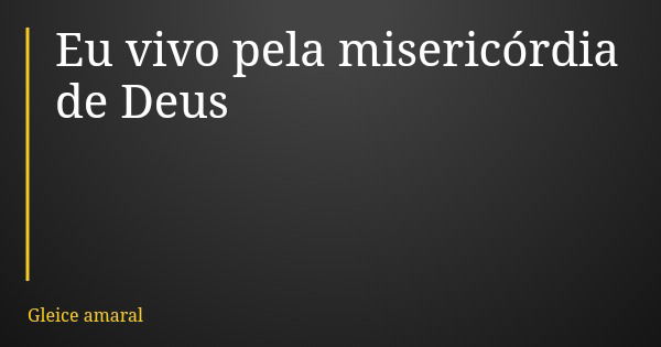 Eu vivo pela misericórdia de Deus... Frase de Gleice amaral.