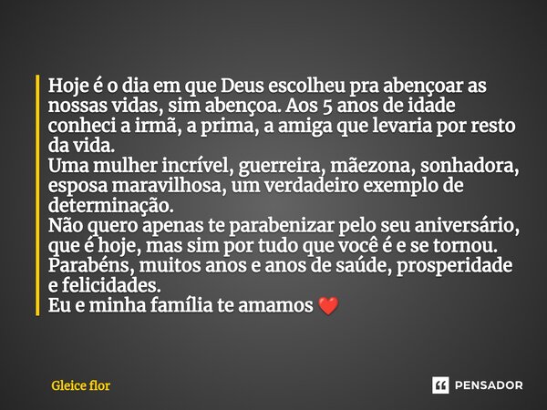 Hoje é o dia em que Deus escolheu pra abençoar as nossas vidas, sim abençoa. Aos 5 anos de idade conheci a irmã, a prima, a amiga que levaria por resto da vida... Frase de Gleice flor.