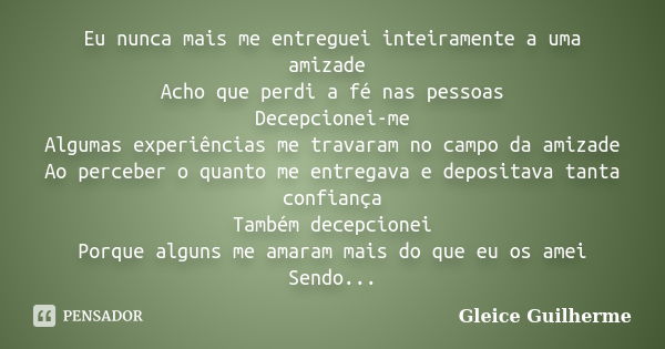 Eu nunca mais me entreguei inteiramente a uma amizade Acho que perdi a fé nas pessoas Decepcionei-me Algumas experiências me travaram no campo da amizade Ao per... Frase de Gleice Guilherme.