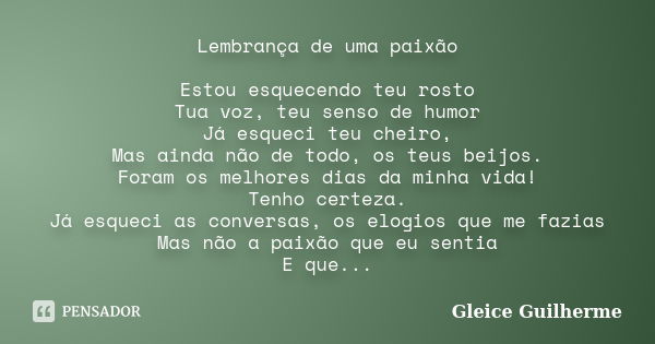 Lembrança de uma paixão Estou esquecendo teu rosto Tua voz, teu senso de humor Já esqueci teu cheiro, Mas ainda não de todo, os teus beijos. Foram os melhores d... Frase de Gleice Guilherme.