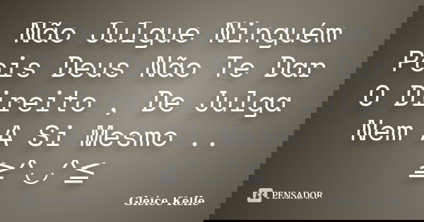Não Julgue Ninguém Pois Deus Não Te Dar O Direito , De Julga Nem A Si Mesmo .. ≧^◡^≦... Frase de Gleice Kelle.