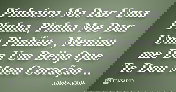 Pinheiro Me Dar Uma Pinha, Pinha Me Dar Um Pinhão , Menino me Da Um Beijo Que Te Dou Meu Coração ..... Frase de Gleice Kelle.