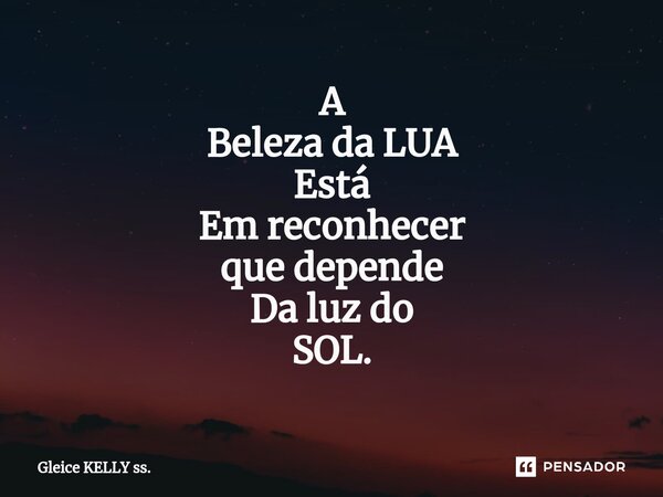 ⁠A Beleza da LUA Está Em reconhecer que depende Da luz do SOL.... Frase de Gleice KELLY ss..