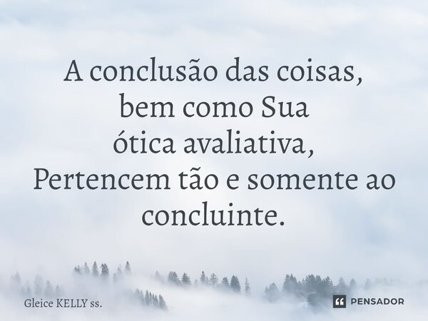 ⁠A conclusão das coisas, bem comoSua ótica avaliativa, Pertencem tão e somente ao concluinte.... Frase de Gleice KELLY ss..
